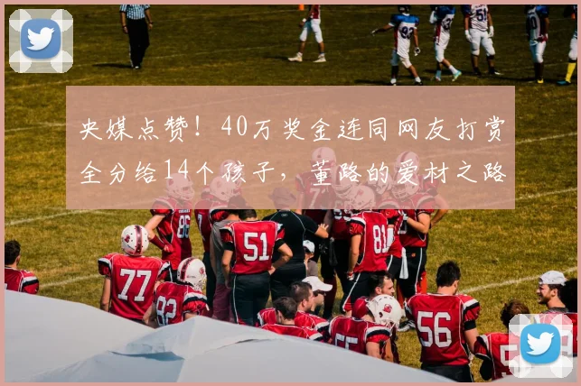 央媒点赞！40万奖金连同网友打赏全分给14个孩子，董路的爱材之路