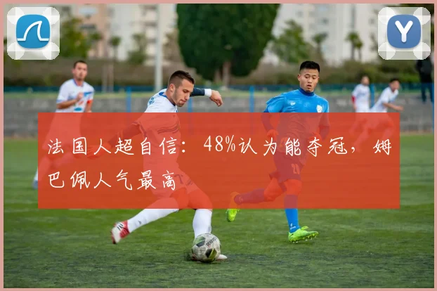 法国人超自信：48%认为能夺冠，姆巴佩人气最高