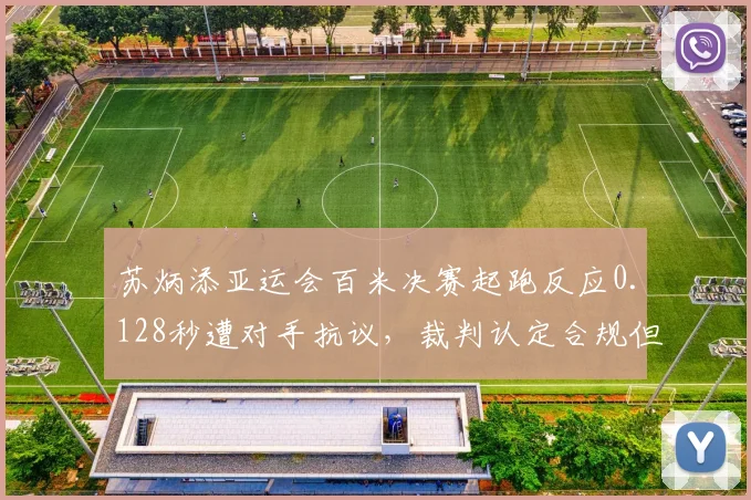 苏炳添亚运会百米决赛起跑反应0.128秒遭对手抗议，裁判认定合规但东道主优势存疑