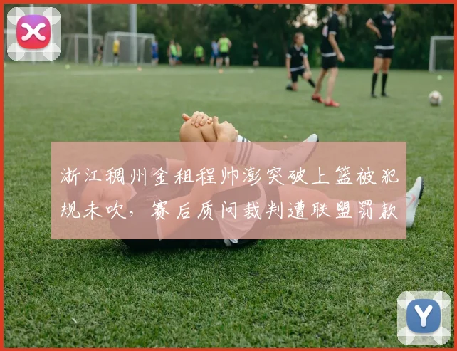 浙江稠州金租程帅澎突破上篮被犯规未吹，赛后质问裁判遭联盟罚款