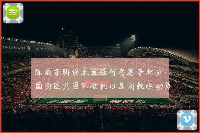 陈雨菲脚伤未愈强行参赛争积分，国羽医疗团队被批过度消耗运动员