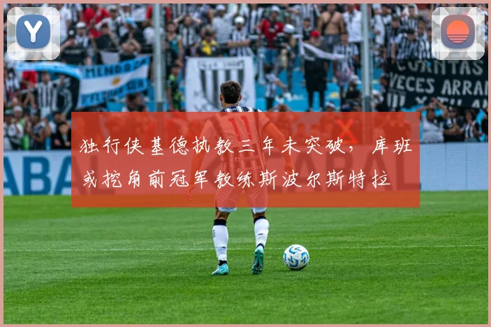 独行侠基德执教三年未突破，库班或挖角前冠军教练斯波尔斯特拉