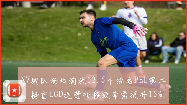 NV战队场均淘汰12.5个排名PEL第二，榜首LGD运营转移效率需提升15%